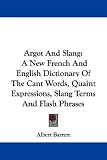 Argot and Slang: A New French and English Dictionary of the Cant Words, Quaint Expressions, Slang Terms and Flash Phrases