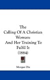 The Calling Of A Christian Woman: And Her Training To Fulfil It (1884)