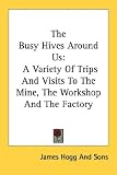 The Busy Hives Around Us: A Variety of Trips and Visits to the Mine, the Workshop and the Factory