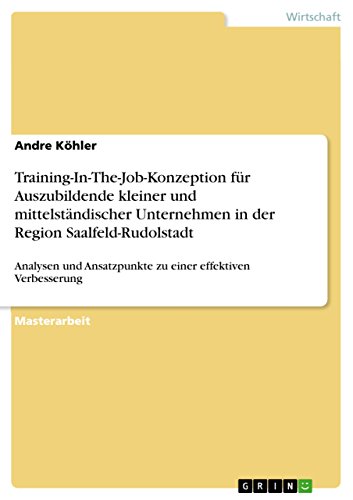 Training-In-The-Job-Konzeption für Auszubildende kleiner und mittelständischer Unternehmen in der Region Saalfeld-Rudolstadt: Analysen und Ansatzpunkte ... effektiven Verbesserung (German Edition)