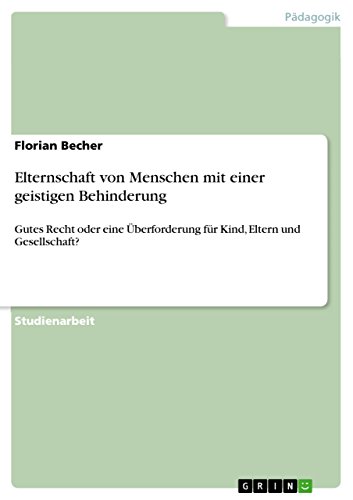 Elternschaft von Menschen mit einer geistigen Behinderung: Gutes Recht oder eine Überforderung für Kind, Eltern und Gesellschaft? (German Edition)