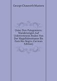 Unter Den Patagoniern: Wanderungen Auf Unbetretenem Boden Von Der Magalhãesstrasse Bis Zum Rio Negro (German Edition)