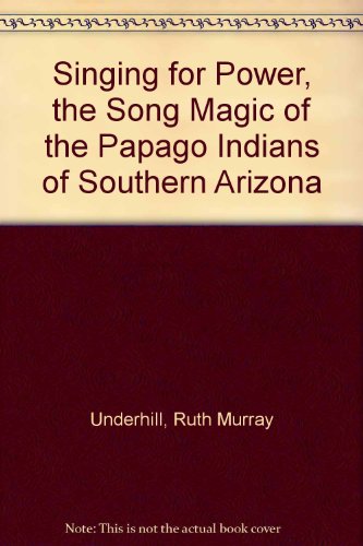 Singing for Power, the Song Magic of the Papago Indians of Southern Arizona