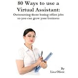 80 Ways to use a Virtual Assistant: Outsourcing those boring office jobs so you can grow your business (Growing your business with Virtual Assistants)