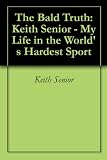 The Bald Truth: Keith Senior - My Life in the Worlds Hardest Sport