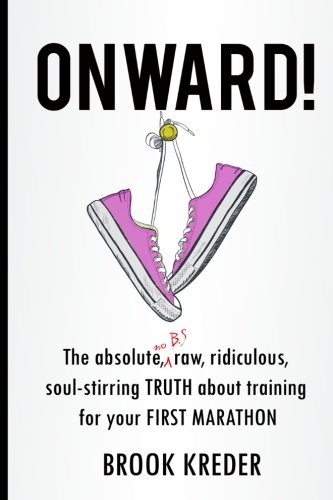 Onward!: The absolute, no b.s., raw, ridiculous, soul-stirring TRUTH about running your first marathon