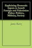 Explaining Domestic Inputs to Israeli Foreign and Palestinian Policy: Politics, Military, Society
