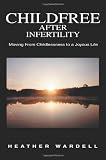 Childfree After Infertility: Moving From Childlessness to a Joyous Life