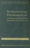 Rediscovering Psychoanalysis: Thinking and Dreaming, Learning and Forgetting Rediscovering Psychoanalysis: Thinking and Dreaming, Learning and Forgetting
