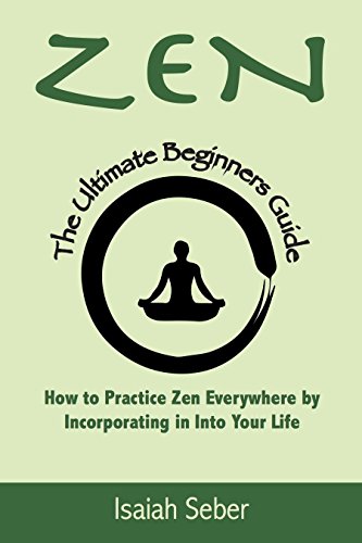 Zen: The Ultimate Beginners Guide on How to Practice Zen Everywhere by Incorporating It Into Your Life (Buddhism – Improve Your Daily Life with Happiness and inner Peace) Zen: The Ultimate Beginners Guide on How to Practice Zen Everywhere by Incorporating It Into Your Life (Buddhism – Improve Your Daily Life with Happiness and inner Peace)
