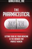 The Pharmaceutical Myth: Letting Food be Your Medicine is the Answer for Perfect Health