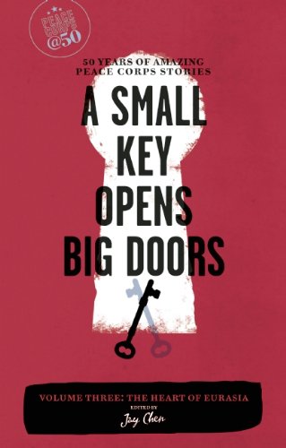 A Small Key Opens Big Doors: 50 Years of Amazing Peace Corps Stories: Volume Three: The Heart of Eurasia (Peace Corps at 50)