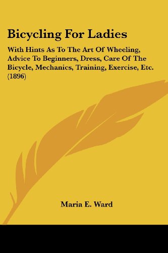 Bicycling For Ladies: With Hints As To The Art Of Wheeling, Advice To Beginners, Dress, Care Of The Bicycle, Mechanics, Training, Exercise, Etc. (1896)