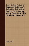 Good Things To Eat, As Suggested By Rufus; A Collection Of Practical Recipes For Preparing Meats, Game, Fowl, Fish, Puddings, Pastries, Etc.