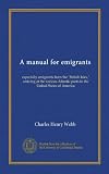 A manual for emigrants (Vol-1): especially emigrants from the "British Isles," arriving at the various Atlantic ports in the United States of America