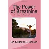 The Power of Breathing: A Practical Scientific Approach To Breathing for Physical, Mental, and Spiritual Well-Being Based on Ancient Experiences of the East and Scientific Experimentation of the West ~ Dr. Sukhraj S. Dhillon