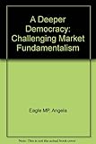 A deeper democracy : challenging market fundamentalism