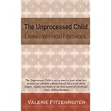 The Unprocessed Child: Living Without School ~ Valerie Fitzenreiter