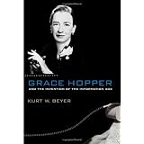 Grace Hopper and the Invention of the Information Age (Lemelson Center Studies in Invention and Innovation series) ~ Kurt W. Beyer
