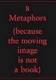 8 metaphors : (because the moving image is not a book)