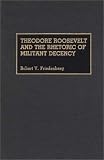 Theodore Roosevelt and the Rhetoric of Militant Decency (Great American Orators) Robert V. Friedenberg