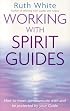 Working with Spirit Guides: How to Meet, Communicate With and Be Protected by Your Guide