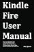 Kindle Fire User Manual: User Guide for Kindle Fire to Download FREE Kindle eBooks, Use the Web, Email, TV Shows, Music, Movies, Apps, Games, and Master the Kindle Fire