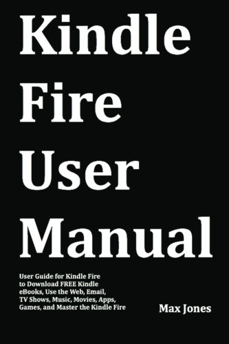 Kindle Fire User Manual: User Guide for Kindle Fire to Download FREE Kindle eBooks, Use the Web, Email, TV Shows, Music, Movies, Apps, Games, and Master the Kindle Fire