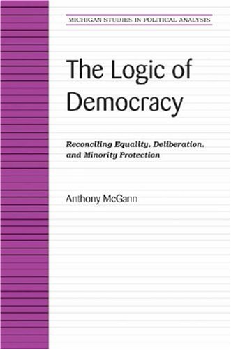 The Logic of Democracy: Reconciling Equality, Deliberation, and Minority Protection (Michigan Studies in Political Analysis)