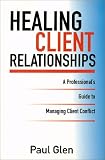 Healing Client Relationships: A Professional`s Guide to Managing Client Conflict