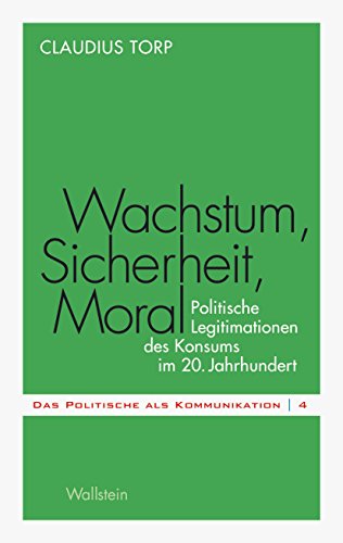 Wachstum, Sicherheit, Moral: Politische Legitimationen des Konsums im 20. Jahrhundert (Das Politische als Kommunikation 4) (German Edition)