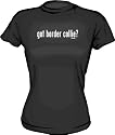 got border collie? Women's tee Shirt in 6 Colors Small thru XXL