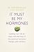 It Must Be My Hormones: Getting your life on track with the help of natural bio-identical hormone therapy and nutrition