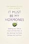 It Must Be My Hormones: Getting your life on track with the help of natural bio-identical hormone therapy and nutrition