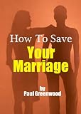 How To Save Your Marriage: Saving Your Marriage From An Unpleasant Marriage Break Up Can Be A Daunting Procedure. Practical Advice On How To Save A Marriage And Help You Get Back On The Right Track