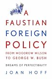 A Faustian Foreign Policy from Woodrow Wilson to George W. Bush: Dreams of Perfectibility