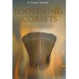 Loosening Corsets: The Heroic Life of Georgia's Feisty Mrs. Felton, First Woman Senator of the United States by A. Louise Staman