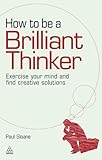 How to be a brilliant thinker : exercise your mind and find creative solutions