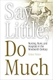 Say Little, Do Much: Nursing, Nuns, and Hospitals in the Nineteenth Century (Studies in Health, Illness, and Caregiving)