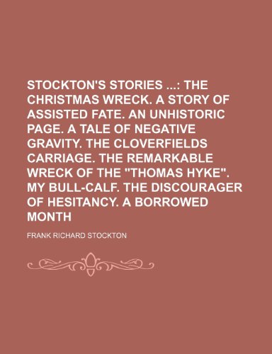 Stockton's Stories ;  The Christmas wreck. A story of assisted fate. An unhistoric page. A tale of negative gravity. The Cloverfields carriage. The ... discourager of hesitancy. A borrowed month