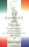 The Shamrock And The Lily: The New York Irish And The Creation Of A Transatlantic Identity, 1845-1921