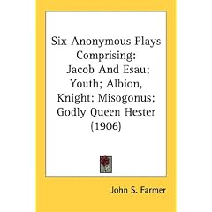 Six Anonymous Plays Comprising: Jacob And Esau; Youth; Albion, Knight; Misogonus; Godly Queen Hester (1906)