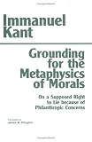 Grounding for the Metaphysics of Morals: With on a Supposed Right to Lie Because of Philanthropic Concerns Immanuel Kant