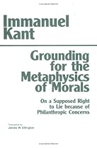 Grounding for the Metaphysics of Morals: With on a Supposed Right to Lie Because of Philanthropic Concerns