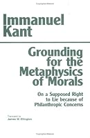 Grounding for the Metaphysics of Morals: With on a Supposed Right to Lie Because of Philanthropic Concerns