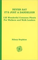 Never Say It's Just A Dandelion: 125 Wonderful Common Plants for Walkers and Walk Leaders