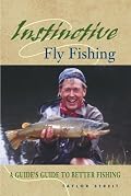 Instinctive Fly Fishing: A Guide's Guide to Better Fishing