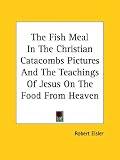 The Fish Meal in the Christian Catacombs Pictures and the Teachings of Jesus on the Food from Heaven