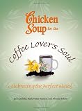 Chicken Soup for the Coffee Lover's Soul: Celebrating the Perfect Blend (Chicken Soup for the Soul)