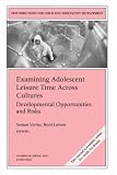 Examining Adolescent Leisure Time Across Cultures: Developmental Opportunities and Risks: New Directions for Child and Adolescent Development (J-B CAD Single Issue Child & Adolescent Development)
